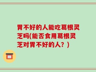胃不好的人能吃葛根灵芝吗(能否食用葛根灵芝对胃不好的人？)