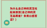 为什么自己种的灵芝吃起来很苦(自己种的灵芝品质差？食用口感苦涩？)