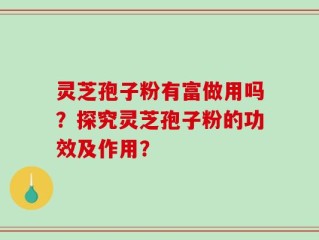灵芝孢子粉有富做用吗？探究灵芝孢子粉的功效及作用？