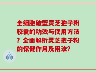 全细胞破壁灵芝孢子粉胶囊的功效与使用方法？全面解析灵芝孢子粉的保健作用及用法？