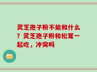 灵芝孢子粉不能和什么？灵芝孢子粉和松茸一起吃，冲突吗