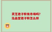 灵芝孢子粉有市场吗？泓品堂孢子粉怎么样