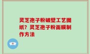 灵芝孢子粉破壁工艺图纸？灵芝孢子粉面膜制作方法
