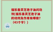 福乐善灵芝孢子油问功效(福乐善灵芝孢子油的功效及作用有哪些？（43个字）)