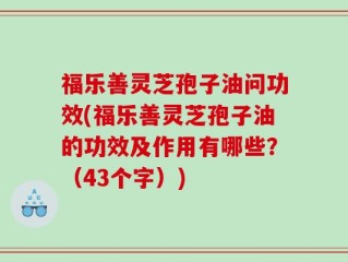 福乐善灵芝孢子油问功效(福乐善灵芝孢子油的功效及作用有哪些？（43个字）)