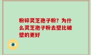 粉碎灵芝孢子粉？为什么灵芝孢子粉去壁比破壁的更好