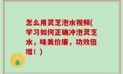 怎么用灵芝泡水视频(学习如何正确冲泡灵芝水，味美价廉，功效倍增！)