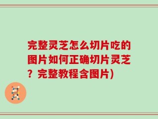 完整灵芝怎么切片吃的图片如何正确切片灵芝？完整教程含图片)