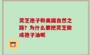 灵芝孢子粉美国自然之路？为什么要把灵芝做成孢子油呢
