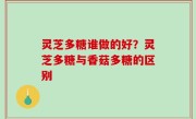 灵芝多糖谁做的好？灵芝多糖与香菇多糖的区别