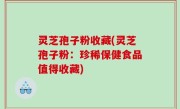 灵芝孢子粉收藏(灵芝孢子粉：珍稀保健食品值得收藏)