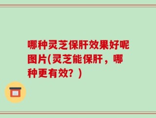 哪种灵芝保肝效果好呢图片(灵芝能保肝，哪种更有效？)