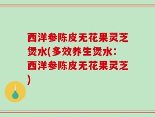 西洋参陈皮无花果灵芝煲水(多效养生煲水：西洋参陈皮无花果灵芝)