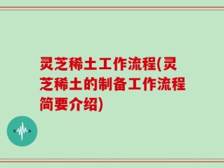 灵芝稀土工作流程(灵芝稀土的制备工作流程简要介绍)
