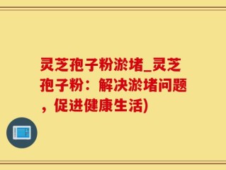 灵芝孢子粉淤堵_灵芝孢子粉：解决淤堵问题，促进健康生活)