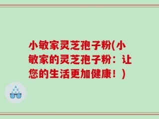 小敏家灵芝孢子粉(小敏家的灵芝孢子粉：让您的生活更加健康！)