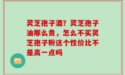 灵芝孢子酒？灵芝孢子油那么贵，怎么不买灵芝孢子粉这个性价比不是高一点吗