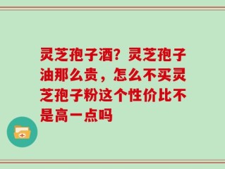 灵芝孢子酒？灵芝孢子油那么贵，怎么不买灵芝孢子粉这个性价比不是高一点吗