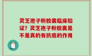 灵芝孢子粉胶囊临床验证？灵芝孢子粉胶囊是不是真的有抗癌的作用