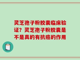 灵芝孢子粉胶囊临床验证？灵芝孢子粉胶囊是不是真的有抗癌的作用