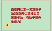 南京同仁堂一灵芝孢子油(南京同仁堂推出灵芝孢子油，有助于提升免疫力)
