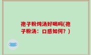 孢子粉炖汤好喝吗(孢子粉汤：口感如何？)
