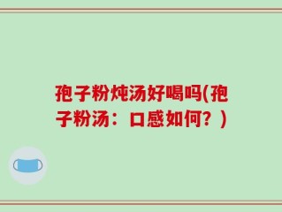 孢子粉炖汤好喝吗(孢子粉汤：口感如何？)