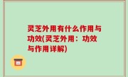 灵芝外用有什么作用与功效(灵芝外用：功效与作用详解)