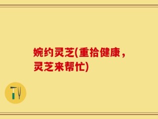 婉约灵芝(重拾健康，灵芝来帮忙)