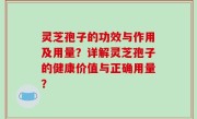灵芝孢子的功效与作用及用量？详解灵芝孢子的健康价值与正确用量？