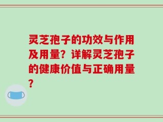 灵芝孢子的功效与作用及用量？详解灵芝孢子的健康价值与正确用量？