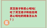 灵芝孢子粉恶心呕吐(吃了灵芝孢子粉后出现恶心呕吐的现象怎么办？)