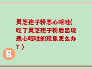 灵芝孢子粉恶心呕吐(吃了灵芝孢子粉后出现恶心呕吐的现象怎么办？)