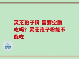 灵芝孢子粉 需要空腹吃吗？灵芝孢子粉能不能吃