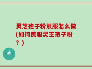 灵芝孢子粉煎服怎么做(如何煎服灵芝孢子粉？)