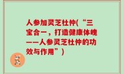 人参加灵芝杜仲(“三宝合一，打造健康体魄——人参灵芝杜仲的功效与作用”)