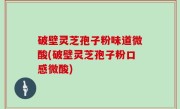 破壁灵芝孢子粉味道微酸(破壁灵芝孢子粉口感微酸)
