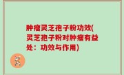肿瘤灵芝孢子粉功效(灵芝孢子粉对肿瘤有益处：功效与作用)