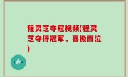 程灵芝夺冠视频(程灵芝夺得冠军，喜极而泣)