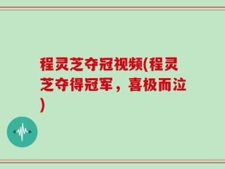程灵芝夺冠视频(程灵芝夺得冠军，喜极而泣)