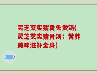 灵芝芡实猪骨头煲汤(灵芝芡实猪骨汤：营养美味滋补全身)