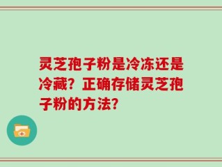 灵芝孢子粉是冷冻还是冷藏？正确存储灵芝孢子粉的方法？
