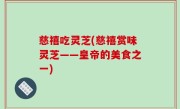 慈禧吃灵芝(慈禧赏味灵芝——皇帝的美食之一)