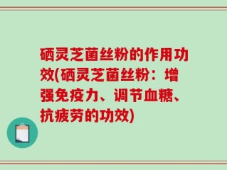 硒灵芝菌丝粉的作用功效(硒灵芝菌丝粉：增强免疫力、调节血糖、抗疲劳的功效)