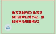 朱灵芝越秀区(朱灵芝担任越秀区委书记，挑战城市治理旧模式)