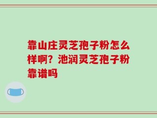 靠山庄灵芝孢子粉怎么样啊？池润灵芝孢子粉靠谱吗