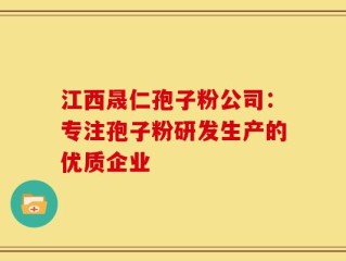 江西晟仁孢子粉公司：专注孢子粉研发生产的优质企业