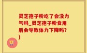 灵芝孢子粉吃了会没力气吗_灵芝孢子粉食用后会导致体力下降吗？)