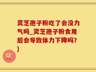 灵芝孢子粉吃了会没力气吗_灵芝孢子粉食用后会导致体力下降吗？)