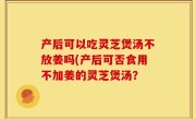 产后可以吃灵芝煲汤不放姜吗(产后可否食用不加姜的灵芝煲汤？